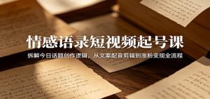 情感语录短视频起号课：拆解今日话题创作逻辑，从文案配音剪辑到涨粉变现全流程-沧海聊项目