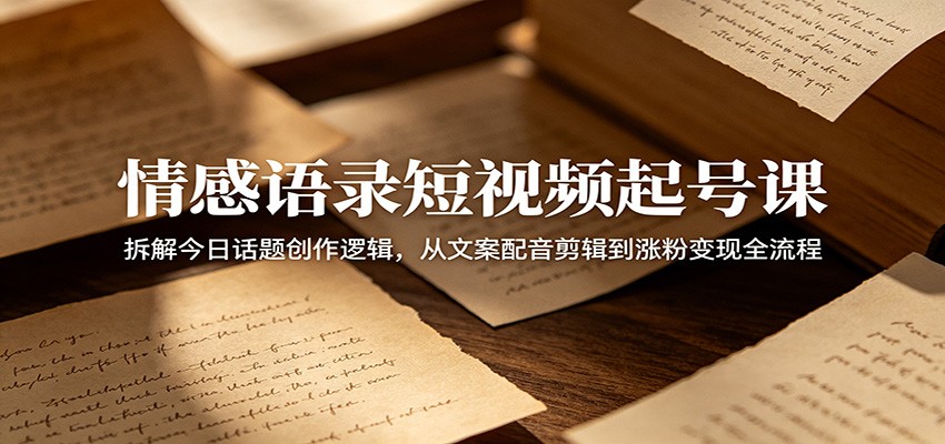 情感语录短视频起号课：拆解今日话题创作逻辑，从文案配音剪辑到涨粉变现全流程-沧海聊项目