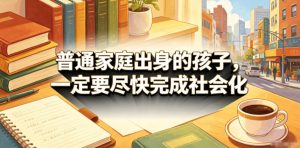 付费文章：普通家庭出身的孩子，一定要尽快完成社会化-沧海聊项目