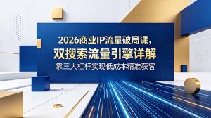 2026商业IP流量破局课，双搜索流量引擎详解，靠三大杠杆实现低成本精准获客-沧海聊项目