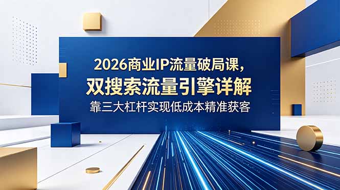 2026商业IP流量破局课，双搜索流量引擎详解，靠三大杠杆实现低成本精准获客-沧海聊项目