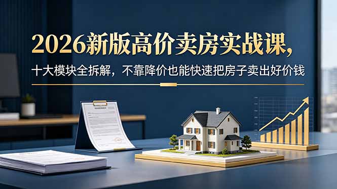2026新版高价卖房实战课，十大模块全拆解，不靠降价也能快速把房子卖出好价钱-沧海聊项目