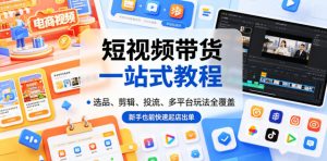 短视频带货一站式教程，选品、剪辑、投流、多平台玩法全覆盖，新手也能快速起店出单-沧海聊项目