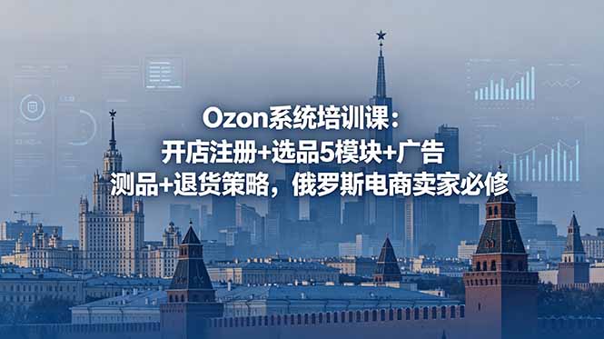 Ozon系统培训课：开店注册+选品5模块+广告测品+退货策略，俄罗斯电商卖家必修-沧海聊项目