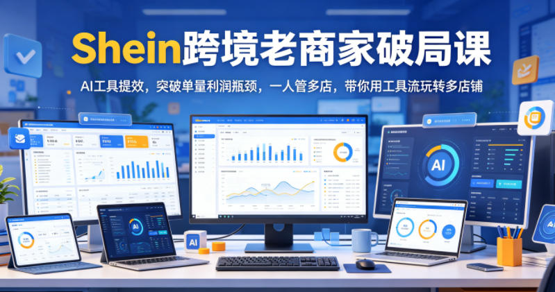 Shein跨境老商家破局课，AI工具提效，突破单量利润瓶颈，一人管多店，带你用工具流玩转多店铺-沧海聊项目