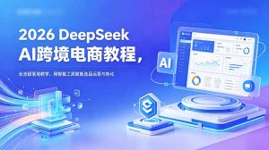 2026 DeepSeek AI跨境电商教程，全流程落地教学，用智能工具赋能选品运营与转化-沧海聊项目