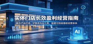 实体门店长效盈利经营指南：融合产品打造、IP塑造与AI工具，搭建可持续增收经营体系-沧海聊项目