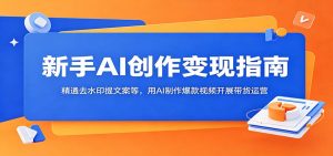新手AI创作变现指南：精通去水印提文案等，用AI制作爆款视频开展带货运营-沧海聊项目
