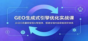 GEO生成式引擎优化实战课：从SEO流量转型到AI智能体，搭建全域内容获客闭环体系-沧海聊项目