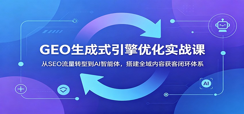 GEO生成式引擎优化实战课：从SEO流量转型到AI智能体，搭建全域内容获客闭环体系-沧海聊项目