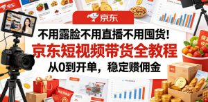 不用露脸不用直播不用囤货！京东短视频带货全教程，从0到开单，稳定賺佣金-沧海聊项目