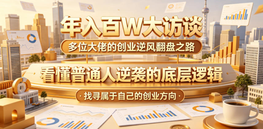 年入百W大访谈，多位大佬的创业逆风翻盘之路，看懂普通人逆袭的底层逻辑，找寻属于自己的创业方向(更新0615)-沧海聊项目