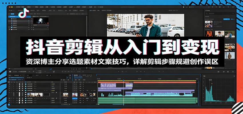 抖音剪辑从入门到变现：资深博主分享选题素材文案技巧，详解剪辑步骤规避创作误区-沧海聊项目