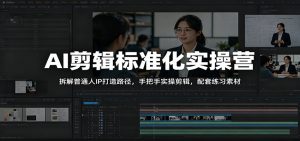 AI剪辑标准化实操营：拆解普通人IP打造路径，手把手实操剪辑，配套练习素材-沧海聊项目