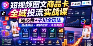 短视频图文商品卡全域投流实战课，随心推+千川全玩法，选品测品・素材迭代・计划调控，提升ROI爆单增收教程-沧海聊项目