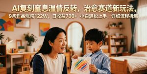 AI复刻窒息温情反转，治愈赛道新玩法，9条作品涨粉122W，日收益700+ 小白轻松上手，详细流程拆解-沧海聊项目
