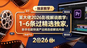 某大佬2026影视解说教学：1-6条过精选独家，新手也能快速产出精选级解说内容-沧海聊项目