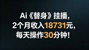 Ai替身挂播，2个月收入18731元，每天操作30分钟！-沧海聊项目