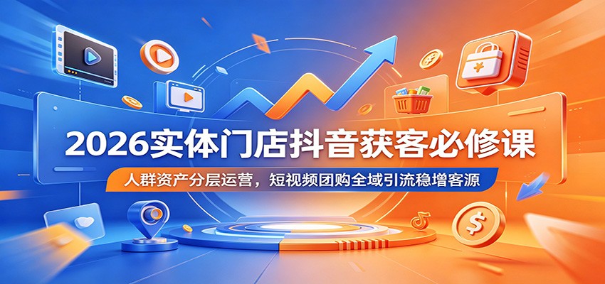 2026实体门店抖音获客必修课：人群资产分层运营，短视频团购全域引流稳增客源-沧海聊项目
