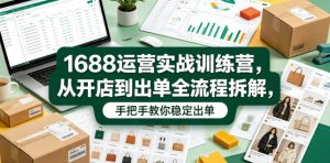1688运营实战训练营，从开店到出单全流程拆解，手把手教你稳定出单(更新0620)-沧海聊项目