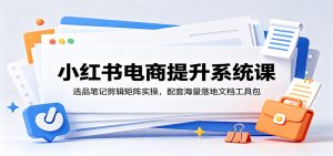 小红书电商提升系统课：选品笔记剪辑矩阵实操，配套海量落地文档工具包-沧海聊项目
