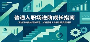普通人职场进阶成长指南：深耕行业接触百位领导，拆解普通人升职加薪底层逻辑-沧海聊项目