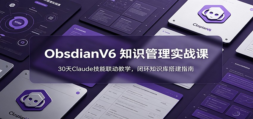 ObsidianV6 知识管理实战课：30天Claude技能联动教学，闭环知识库搭建指南-沧海聊项目