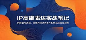 IP高维表达实战笔记：拆解底层逻辑，重塑内容话术提升粉丝成交转化效率-沧海聊项目