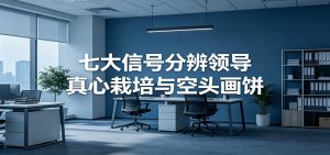 付费文章《七大信号分辨领导真心栽培与空头画饼》读懂管理背后人性逻辑-沧海聊项目