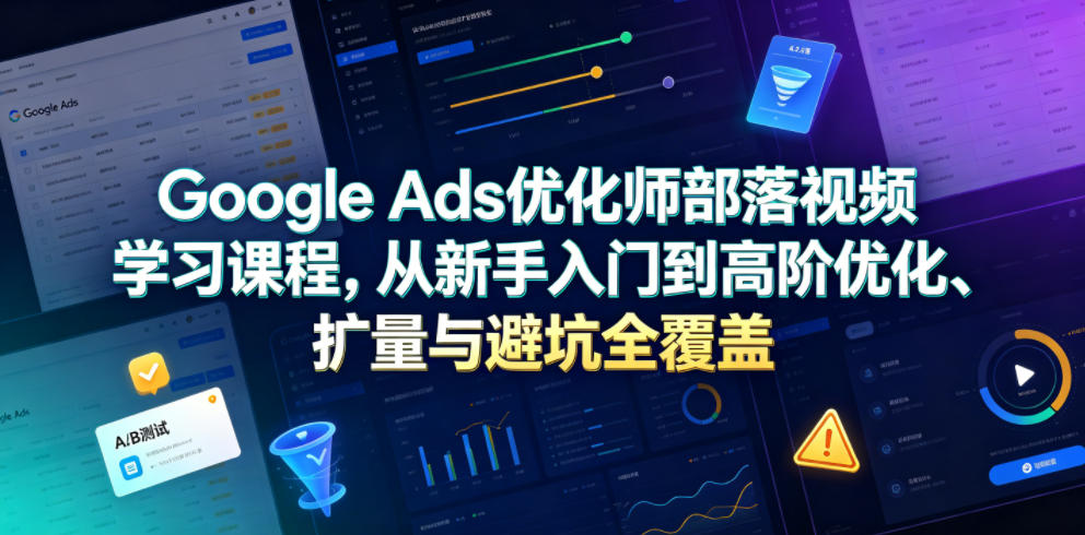 Google Ads优化师部落视频学习课程，从新手入门到高阶优化、扩量与避坑全覆盖(更新2026)-沧海聊项目