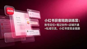 小红书获客陪跑训练营：账号定位+笔记创作+店铺开通+私域引流，小红书变现全链路-沧海聊项目