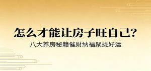 付费文章《怎么才能让房子旺自己？》八大养房秘籍催财纳福聚拢好运-沧海聊项目