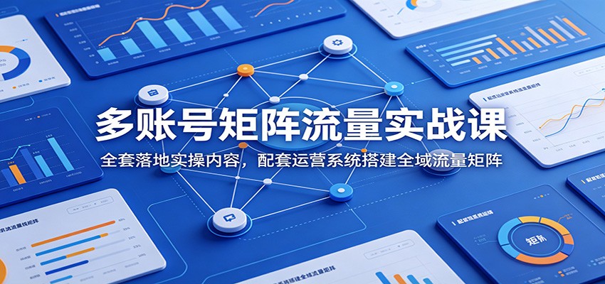 多账号矩阵流量实战课：全套落地实操内容，配套运营系统搭建全域流量矩阵-沧海聊项目