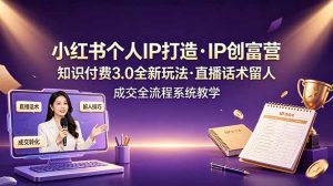 小红书个人IP打造创富营，知识付费3.0全新玩法，直播话术留人成交全流程系统教学-沧海聊项目
