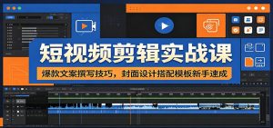 短视频剪辑实战课：爆款文案撰写技巧，封面设计搭配模板新手速成-沧海聊项目