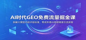 AI时代GEO免费流量掘金课：拆解大模型内容评级标准，零成本借AI持续精准引流获客-沧海聊项目