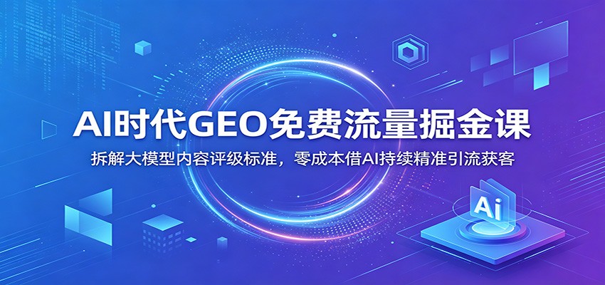 AI时代GEO免费流量掘金课：拆解大模型内容评级标准，零成本借AI持续精准引流获客-沧海聊项目
