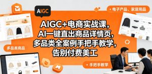 AIGC+电商实战课，AI一键直出商品详情页，多品类全案例手把手教学，告别付费美工(更新0704)-沧海聊项目