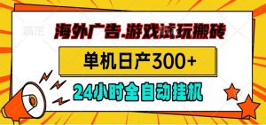 海外广告视频挂机，小游戏试玩搬砖，单机日产300+，脚本24小时全自动挂机-沧海聊项目