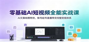 零基础AI短视频全能实战课：AI文案绘图特效，账号起号直播带货完整变现体系-沧海聊项目