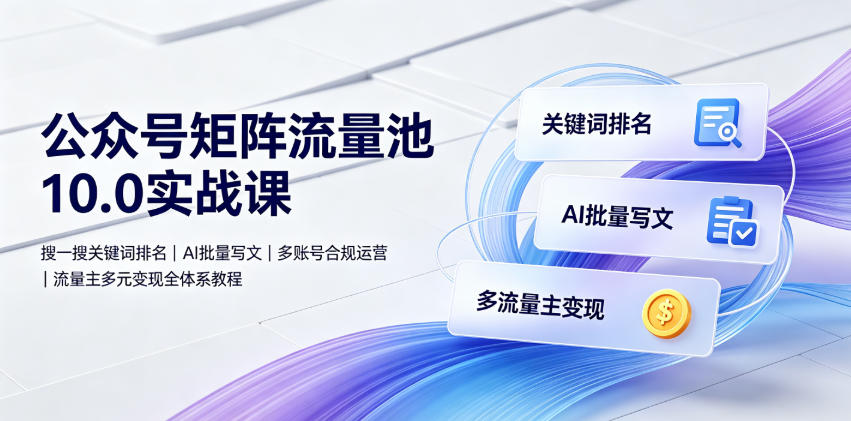 公众号矩阵流量池10.0实战课｜搜一搜关键词排名、AI批量写文、多账号合规运营、流量主多元变现全体系教程-沧海聊项目