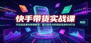 快手带货实战课：开店选品素材剪辑教学，磁力金牛分阶段投流高ROI打法-沧海聊项目