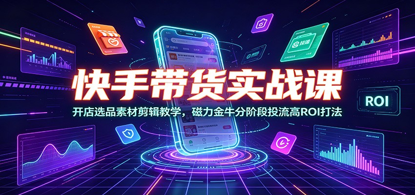 快手带货实战课：开店选品素材剪辑教学，磁力金牛分阶段投流高ROI打法-沧海聊项目