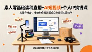 素人零基础读稿直播+AI短视频+个人IP搞钱课,从账号准备、涨粉制作到开播成交全流程实操教学-沧海聊项目
