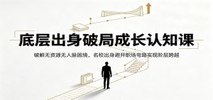 底层出身破局成长认知课：破解无资源无人脉困境，名校出身避开职场弯路实现阶层跨越-沧海聊项目