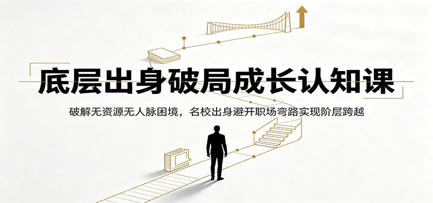底层出身破局成长认知课：破解无资源无人脉困境，名校出身避开职场弯路实现阶层跨越-沧海聊项目