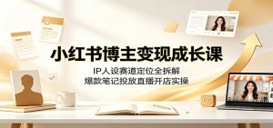 小红书博主变现成长课：IP人设赛道定位全拆解，爆款笔记投放直播开店实操-沧海聊项目