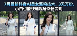 7月最新抖音Ai美女涨粉技术，3天万粉，小白也能快速起号涨粉变现-沧海聊项目