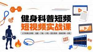健身科普短视频实战课-12万粉博主亲授｜选题×文案×分镜×图生视频×剪映剪辑×变现，全套落地教学-沧海聊项目