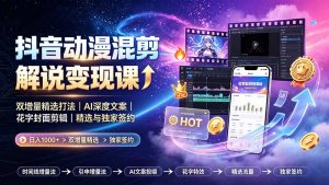 抖音动漫混剪解说变现课：双增量精选打法｜AI深度文案｜花字封面剪辑｜ 精选与独家签约日入1000+-沧海聊项目